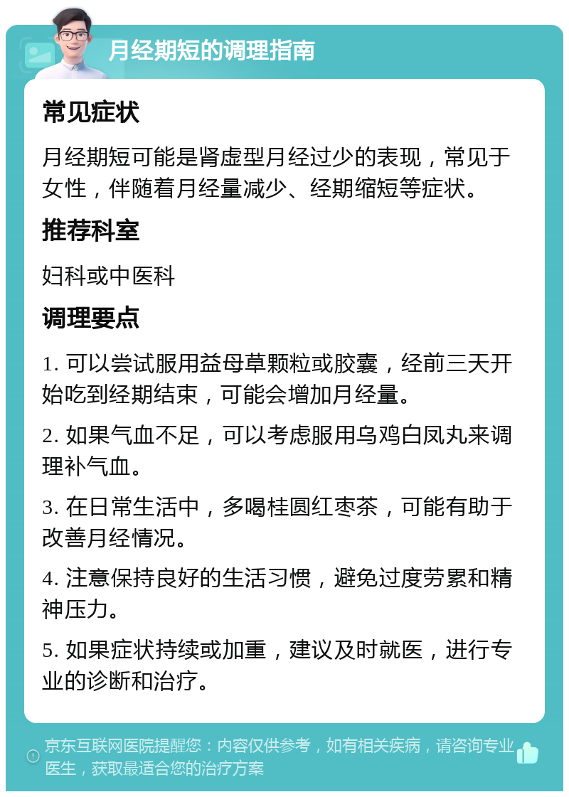 月经期短的调理指南 常见症状 月经期短可能是肾虚型月经过少的表现，常见于女性，伴随着月经量减少、经期缩短等症状。 推荐科室 妇科或中医科 调理要点 1. 可以尝试服用益母草颗粒或胶囊，经前三天开始吃到经期结束，可能会增加月经量。 2. 如果气血不足，可以考虑服用乌鸡白凤丸来调理补气血。 3. 在日常生活中，多喝桂圆红枣茶，可能有助于改善月经情况。 4. 注意保持良好的生活习惯，避免过度劳累和精神压力。 5. 如果症状持续或加重，建议及时就医，进行专业的诊断和治疗。