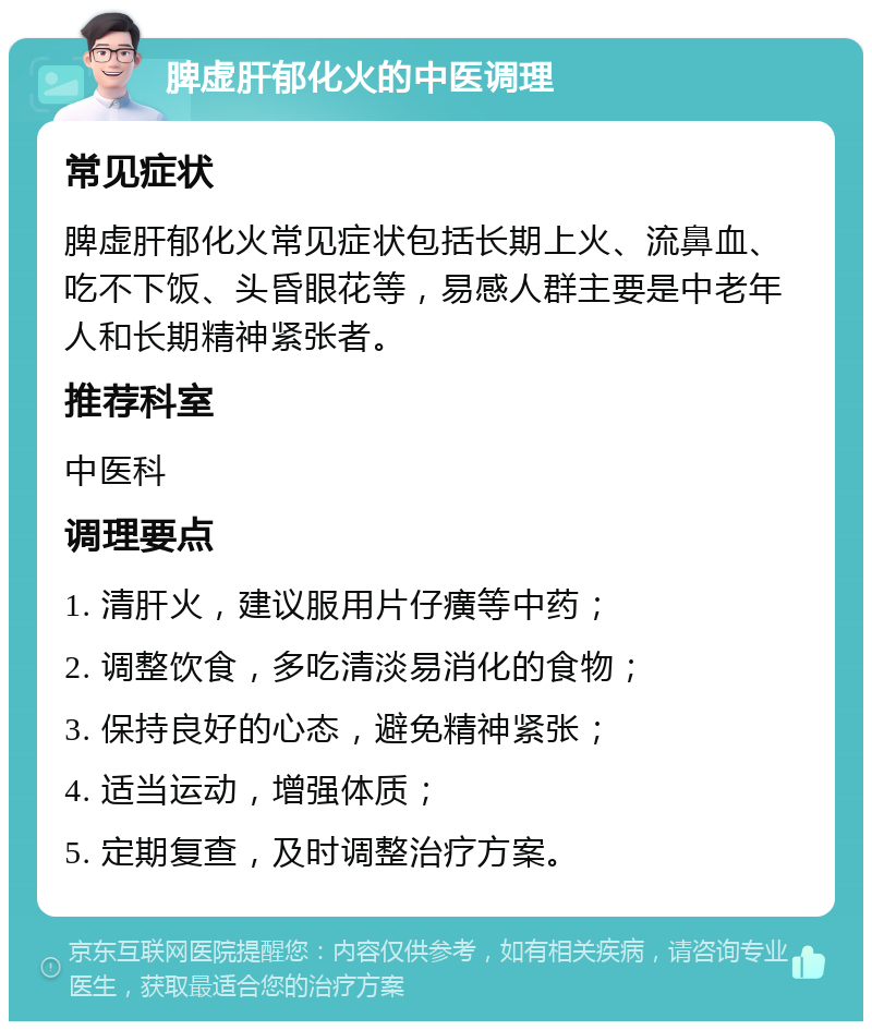 脾虚肝郁化火的中医调理 常见症状 脾虚肝郁化火常见症状包括长期上火、流鼻血、吃不下饭、头昏眼花等，易感人群主要是中老年人和长期精神紧张者。 推荐科室 中医科 调理要点 1. 清肝火，建议服用片仔癀等中药； 2. 调整饮食，多吃清淡易消化的食物； 3. 保持良好的心态，避免精神紧张； 4. 适当运动，增强体质； 5. 定期复查，及时调整治疗方案。