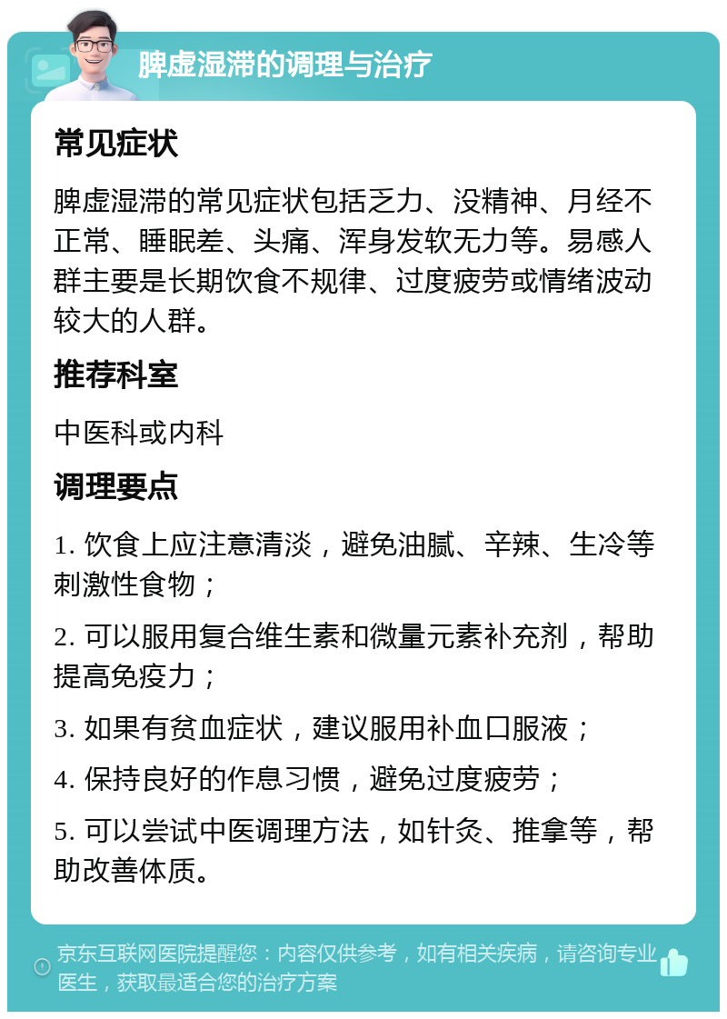 脾虚湿滞的调理与治疗 常见症状 脾虚湿滞的常见症状包括乏力、没精神、月经不正常、睡眠差、头痛、浑身发软无力等。易感人群主要是长期饮食不规律、过度疲劳或情绪波动较大的人群。 推荐科室 中医科或内科 调理要点 1. 饮食上应注意清淡，避免油腻、辛辣、生冷等刺激性食物； 2. 可以服用复合维生素和微量元素补充剂，帮助提高免疫力； 3. 如果有贫血症状，建议服用补血口服液； 4. 保持良好的作息习惯，避免过度疲劳； 5. 可以尝试中医调理方法，如针灸、推拿等，帮助改善体质。