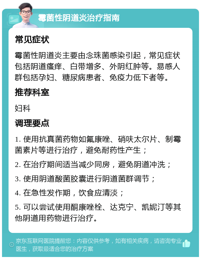 霉菌性阴道炎治疗指南 常见症状 霉菌性阴道炎主要由念珠菌感染引起，常见症状包括阴道瘙痒、白带增多、外阴红肿等。易感人群包括孕妇、糖尿病患者、免疫力低下者等。 推荐科室 妇科 调理要点 1. 使用抗真菌药物如氟康唑、硝呋太尔片、制霉菌素片等进行治疗，避免耐药性产生； 2. 在治疗期间适当减少同房，避免阴道冲洗； 3. 使用阴道酸菌胶囊进行阴道菌群调节； 4. 在急性发作期，饮食应清淡； 5. 可以尝试使用酮康唑栓、达克宁、凯妮汀等其他阴道用药物进行治疗。