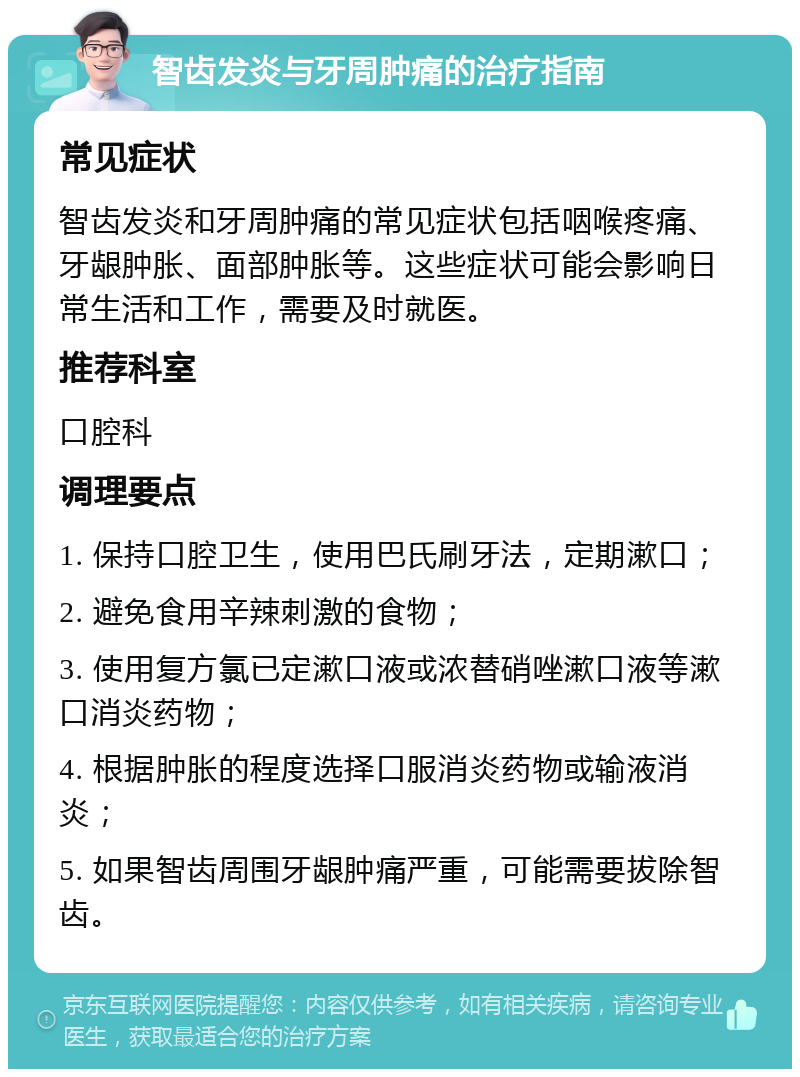 智齿发炎与牙周肿痛的治疗指南 常见症状 智齿发炎和牙周肿痛的常见症状包括咽喉疼痛、牙龈肿胀、面部肿胀等。这些症状可能会影响日常生活和工作，需要及时就医。 推荐科室 口腔科 调理要点 1. 保持口腔卫生，使用巴氏刷牙法，定期漱口； 2. 避免食用辛辣刺激的食物； 3. 使用复方氯已定漱口液或浓替硝唑漱口液等漱口消炎药物； 4. 根据肿胀的程度选择口服消炎药物或输液消炎； 5. 如果智齿周围牙龈肿痛严重，可能需要拔除智齿。