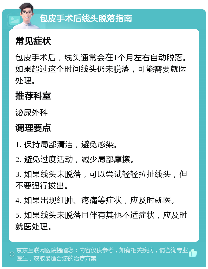 包皮手术后线头脱落指南 常见症状 包皮手术后，线头通常会在1个月左右自动脱落。如果超过这个时间线头仍未脱落，可能需要就医处理。 推荐科室 泌尿外科 调理要点 1. 保持局部清洁，避免感染。 2. 避免过度活动，减少局部摩擦。 3. 如果线头未脱落，可以尝试轻轻拉扯线头，但不要强行拔出。 4. 如果出现红肿、疼痛等症状，应及时就医。 5. 如果线头未脱落且伴有其他不适症状，应及时就医处理。