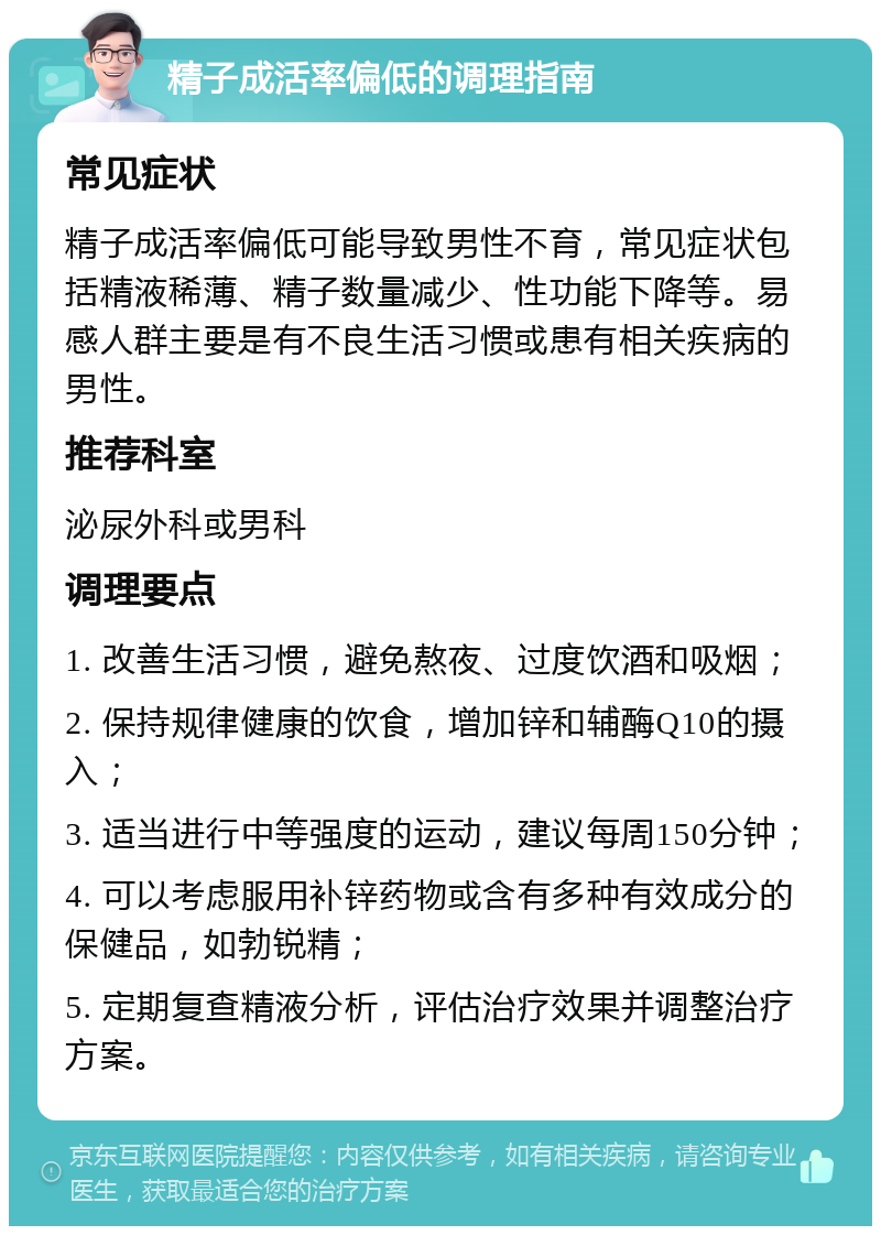 精子成活率偏低的调理指南 常见症状 精子成活率偏低可能导致男性不育，常见症状包括精液稀薄、精子数量减少、性功能下降等。易感人群主要是有不良生活习惯或患有相关疾病的男性。 推荐科室 泌尿外科或男科 调理要点 1. 改善生活习惯，避免熬夜、过度饮酒和吸烟； 2. 保持规律健康的饮食，增加锌和辅酶Q10的摄入； 3. 适当进行中等强度的运动，建议每周150分钟； 4. 可以考虑服用补锌药物或含有多种有效成分的保健品，如勃锐精； 5. 定期复查精液分析，评估治疗效果并调整治疗方案。