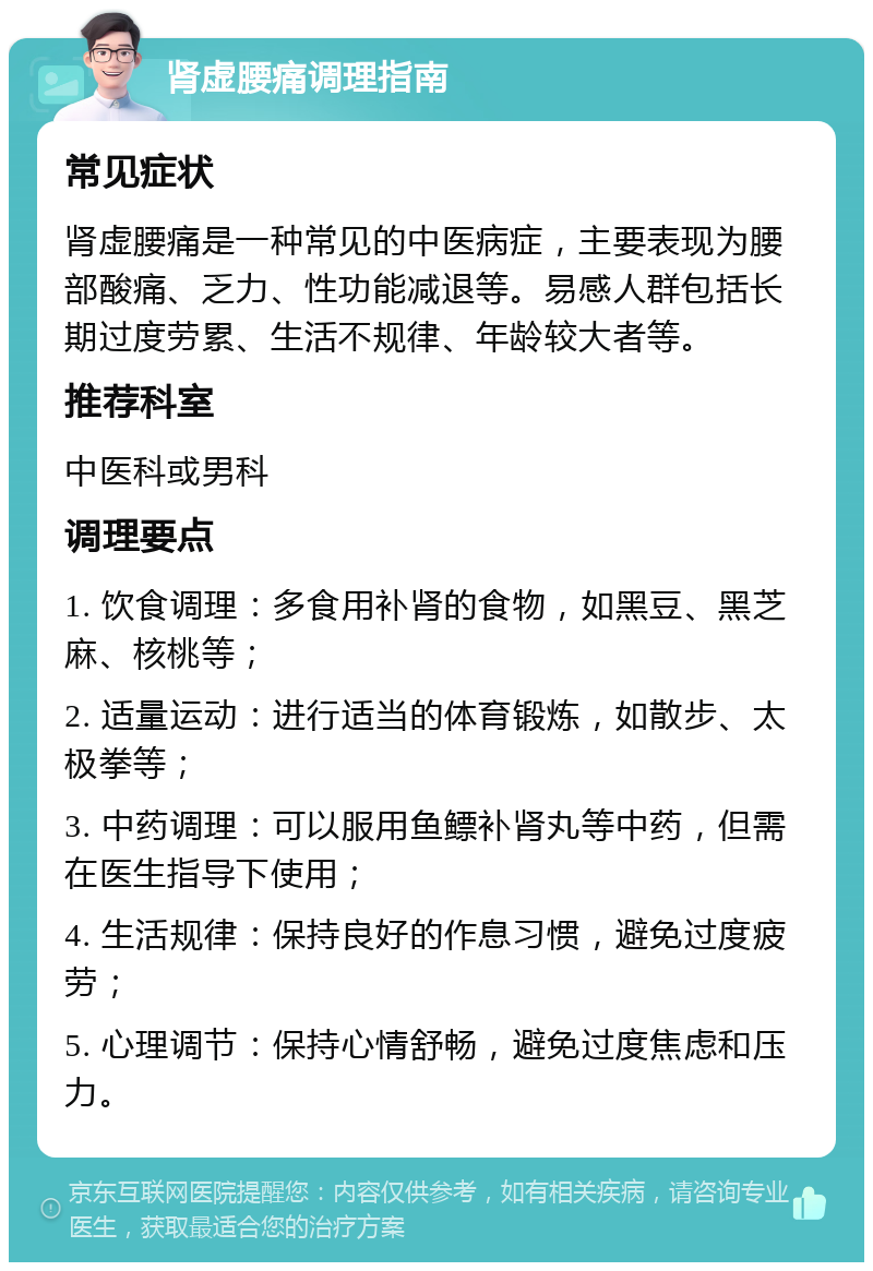 肾虚腰痛调理指南 常见症状 肾虚腰痛是一种常见的中医病症，主要表现为腰部酸痛、乏力、性功能减退等。易感人群包括长期过度劳累、生活不规律、年龄较大者等。 推荐科室 中医科或男科 调理要点 1. 饮食调理：多食用补肾的食物，如黑豆、黑芝麻、核桃等； 2. 适量运动：进行适当的体育锻炼，如散步、太极拳等； 3. 中药调理：可以服用鱼鳔补肾丸等中药，但需在医生指导下使用； 4. 生活规律：保持良好的作息习惯，避免过度疲劳； 5. 心理调节：保持心情舒畅，避免过度焦虑和压力。