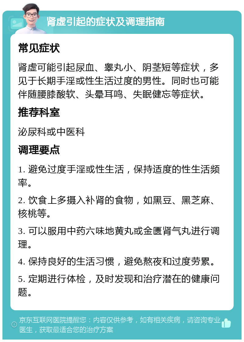 肾虚引起的症状及调理指南 常见症状 肾虚可能引起尿血、睾丸小、阴茎短等症状，多见于长期手淫或性生活过度的男性。同时也可能伴随腰膝酸软、头晕耳鸣、失眠健忘等症状。 推荐科室 泌尿科或中医科 调理要点 1. 避免过度手淫或性生活，保持适度的性生活频率。 2. 饮食上多摄入补肾的食物，如黑豆、黑芝麻、核桃等。 3. 可以服用中药六味地黄丸或金匮肾气丸进行调理。 4. 保持良好的生活习惯，避免熬夜和过度劳累。 5. 定期进行体检，及时发现和治疗潜在的健康问题。