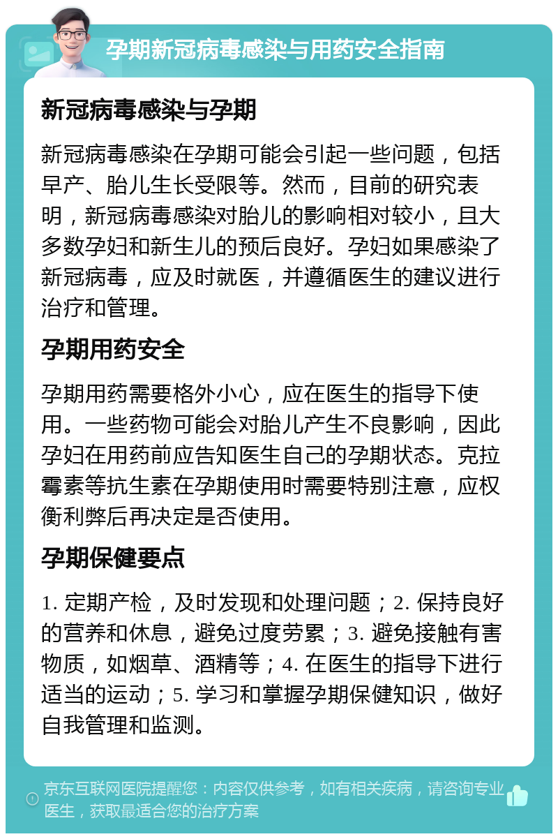 孕期新冠病毒感染与用药安全指南 新冠病毒感染与孕期 新冠病毒感染在孕期可能会引起一些问题，包括早产、胎儿生长受限等。然而，目前的研究表明，新冠病毒感染对胎儿的影响相对较小，且大多数孕妇和新生儿的预后良好。孕妇如果感染了新冠病毒，应及时就医，并遵循医生的建议进行治疗和管理。 孕期用药安全 孕期用药需要格外小心，应在医生的指导下使用。一些药物可能会对胎儿产生不良影响，因此孕妇在用药前应告知医生自己的孕期状态。克拉霉素等抗生素在孕期使用时需要特别注意，应权衡利弊后再决定是否使用。 孕期保健要点 1. 定期产检，及时发现和处理问题；2. 保持良好的营养和休息，避免过度劳累；3. 避免接触有害物质，如烟草、酒精等；4. 在医生的指导下进行适当的运动；5. 学习和掌握孕期保健知识，做好自我管理和监测。