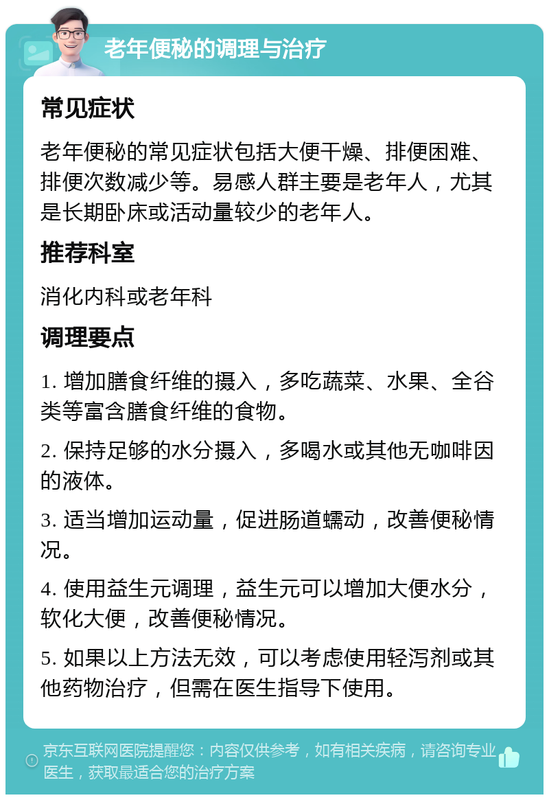 老年便秘的调理与治疗 常见症状 老年便秘的常见症状包括大便干燥、排便困难、排便次数减少等。易感人群主要是老年人，尤其是长期卧床或活动量较少的老年人。 推荐科室 消化内科或老年科 调理要点 1. 增加膳食纤维的摄入，多吃蔬菜、水果、全谷类等富含膳食纤维的食物。 2. 保持足够的水分摄入，多喝水或其他无咖啡因的液体。 3. 适当增加运动量，促进肠道蠕动，改善便秘情况。 4. 使用益生元调理，益生元可以增加大便水分，软化大便，改善便秘情况。 5. 如果以上方法无效，可以考虑使用轻泻剂或其他药物治疗，但需在医生指导下使用。