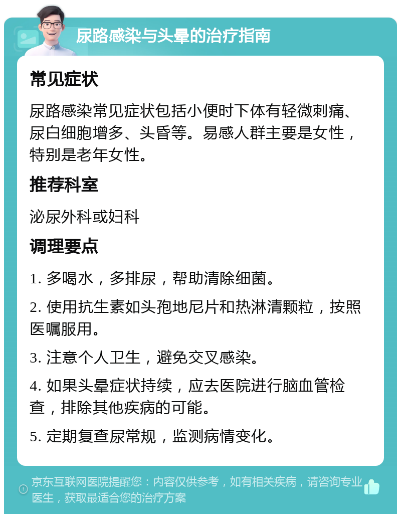 尿路感染与头晕的治疗指南 常见症状 尿路感染常见症状包括小便时下体有轻微刺痛、尿白细胞增多、头昏等。易感人群主要是女性，特别是老年女性。 推荐科室 泌尿外科或妇科 调理要点 1. 多喝水，多排尿，帮助清除细菌。 2. 使用抗生素如头孢地尼片和热淋清颗粒，按照医嘱服用。 3. 注意个人卫生，避免交叉感染。 4. 如果头晕症状持续，应去医院进行脑血管检查，排除其他疾病的可能。 5. 定期复查尿常规，监测病情变化。