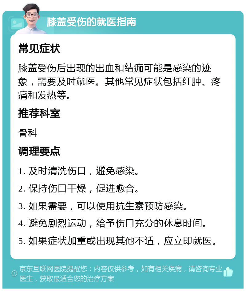 膝盖受伤的就医指南 常见症状 膝盖受伤后出现的出血和结痂可能是感染的迹象，需要及时就医。其他常见症状包括红肿、疼痛和发热等。 推荐科室 骨科 调理要点 1. 及时清洗伤口，避免感染。 2. 保持伤口干燥，促进愈合。 3. 如果需要，可以使用抗生素预防感染。 4. 避免剧烈运动，给予伤口充分的休息时间。 5. 如果症状加重或出现其他不适，应立即就医。