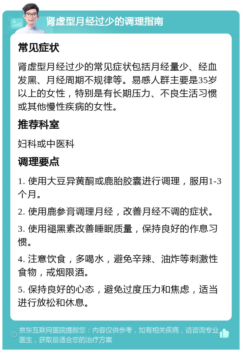 肾虚型月经过少的调理指南 常见症状 肾虚型月经过少的常见症状包括月经量少、经血发黑、月经周期不规律等。易感人群主要是35岁以上的女性，特别是有长期压力、不良生活习惯或其他慢性疾病的女性。 推荐科室 妇科或中医科 调理要点 1. 使用大豆异黄酮或鹿胎胶囊进行调理，服用1-3个月。 2. 使用鹿参膏调理月经，改善月经不调的症状。 3. 使用褪黑素改善睡眠质量，保持良好的作息习惯。 4. 注意饮食，多喝水，避免辛辣、油炸等刺激性食物，戒烟限酒。 5. 保持良好的心态，避免过度压力和焦虑，适当进行放松和休息。