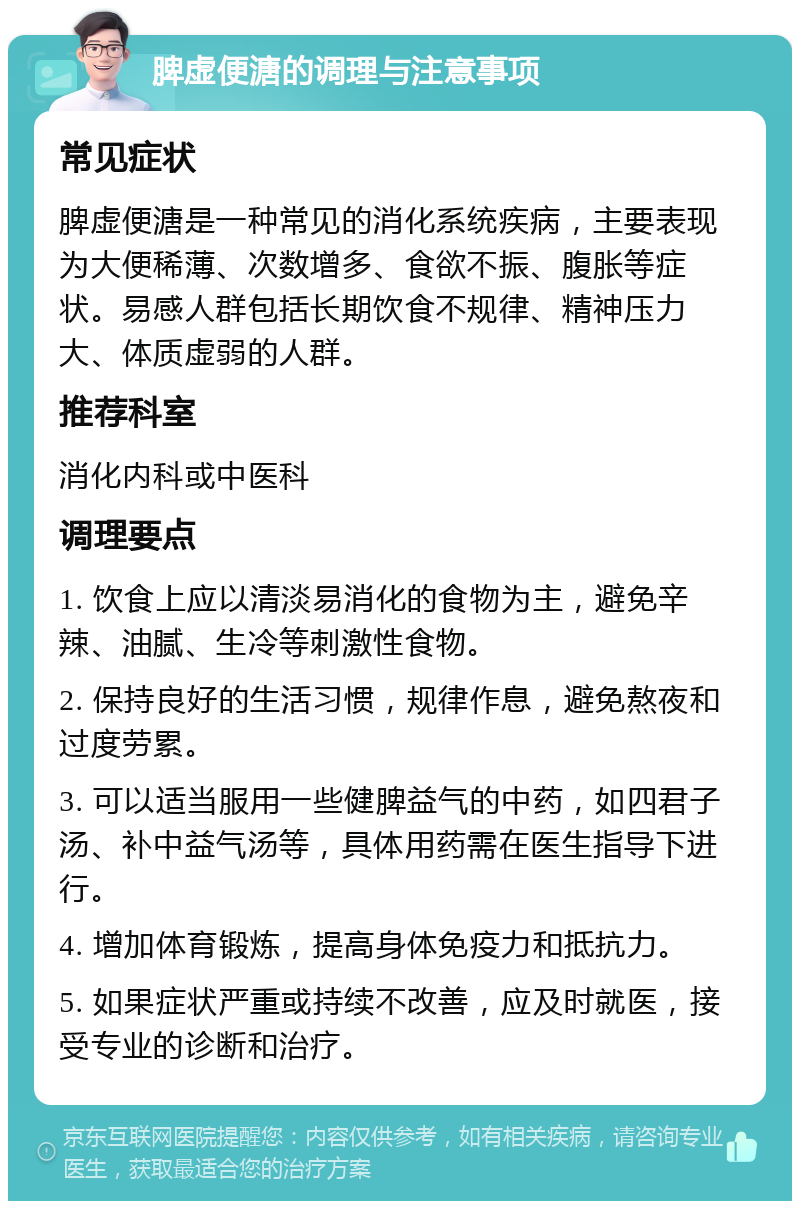 脾虚便溏的调理与注意事项 常见症状 脾虚便溏是一种常见的消化系统疾病，主要表现为大便稀薄、次数增多、食欲不振、腹胀等症状。易感人群包括长期饮食不规律、精神压力大、体质虚弱的人群。 推荐科室 消化内科或中医科 调理要点 1. 饮食上应以清淡易消化的食物为主，避免辛辣、油腻、生冷等刺激性食物。 2. 保持良好的生活习惯，规律作息，避免熬夜和过度劳累。 3. 可以适当服用一些健脾益气的中药，如四君子汤、补中益气汤等，具体用药需在医生指导下进行。 4. 增加体育锻炼，提高身体免疫力和抵抗力。 5. 如果症状严重或持续不改善，应及时就医，接受专业的诊断和治疗。