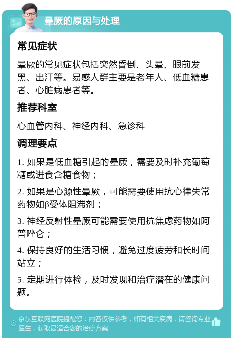 晕厥的原因与处理 常见症状 晕厥的常见症状包括突然昏倒、头晕、眼前发黑、出汗等。易感人群主要是老年人、低血糖患者、心脏病患者等。 推荐科室 心血管内科、神经内科、急诊科 调理要点 1. 如果是低血糖引起的晕厥，需要及时补充葡萄糖或进食含糖食物； 2. 如果是心源性晕厥，可能需要使用抗心律失常药物如β受体阻滞剂； 3. 神经反射性晕厥可能需要使用抗焦虑药物如阿普唑仑； 4. 保持良好的生活习惯，避免过度疲劳和长时间站立； 5. 定期进行体检，及时发现和治疗潜在的健康问题。