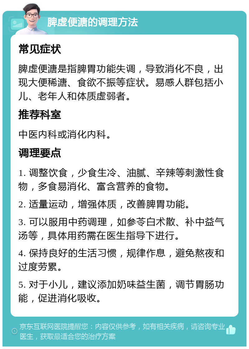 脾虚便溏的调理方法 常见症状 脾虚便溏是指脾胃功能失调，导致消化不良，出现大便稀溏、食欲不振等症状。易感人群包括小儿、老年人和体质虚弱者。 推荐科室 中医内科或消化内科。 调理要点 1. 调整饮食，少食生冷、油腻、辛辣等刺激性食物，多食易消化、富含营养的食物。 2. 适量运动，增强体质，改善脾胃功能。 3. 可以服用中药调理，如参苓白术散、补中益气汤等，具体用药需在医生指导下进行。 4. 保持良好的生活习惯，规律作息，避免熬夜和过度劳累。 5. 对于小儿，建议添加奶味益生菌，调节胃肠功能，促进消化吸收。