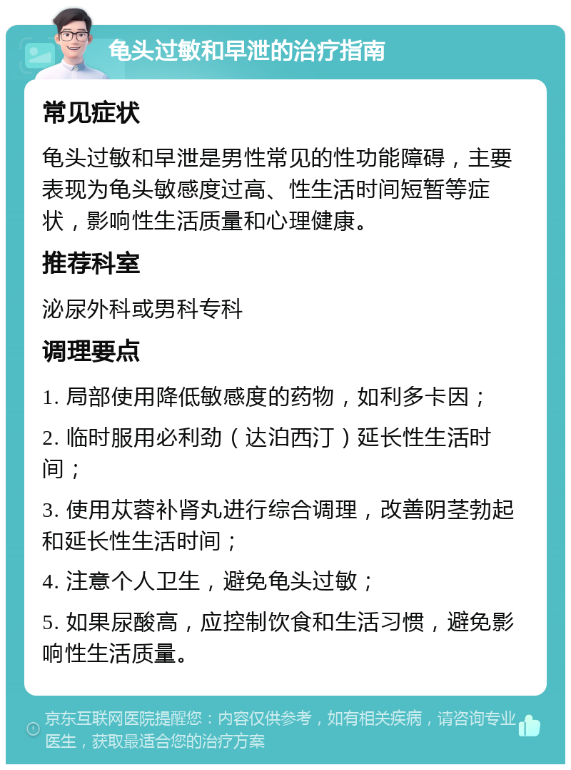 龟头过敏和早泄的治疗指南 常见症状 龟头过敏和早泄是男性常见的性功能障碍，主要表现为龟头敏感度过高、性生活时间短暂等症状，影响性生活质量和心理健康。 推荐科室 泌尿外科或男科专科 调理要点 1. 局部使用降低敏感度的药物，如利多卡因； 2. 临时服用必利劲（达泊西汀）延长性生活时间； 3. 使用苁蓉补肾丸进行综合调理，改善阴茎勃起和延长性生活时间； 4. 注意个人卫生，避免龟头过敏； 5. 如果尿酸高，应控制饮食和生活习惯，避免影响性生活质量。