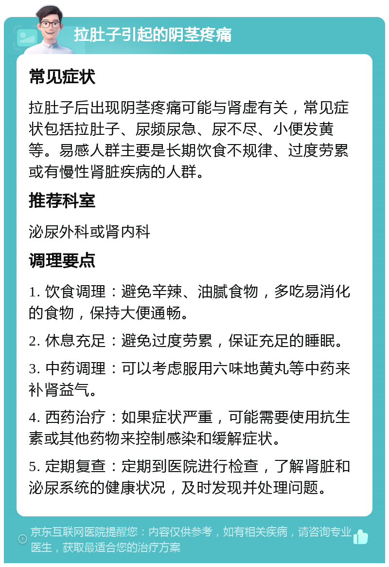 拉肚子引起的阴茎疼痛 常见症状 拉肚子后出现阴茎疼痛可能与肾虚有关，常见症状包括拉肚子、尿频尿急、尿不尽、小便发黄等。易感人群主要是长期饮食不规律、过度劳累或有慢性肾脏疾病的人群。 推荐科室 泌尿外科或肾内科 调理要点 1. 饮食调理：避免辛辣、油腻食物，多吃易消化的食物，保持大便通畅。 2. 休息充足：避免过度劳累，保证充足的睡眠。 3. 中药调理：可以考虑服用六味地黄丸等中药来补肾益气。 4. 西药治疗：如果症状严重，可能需要使用抗生素或其他药物来控制感染和缓解症状。 5. 定期复查：定期到医院进行检查，了解肾脏和泌尿系统的健康状况，及时发现并处理问题。