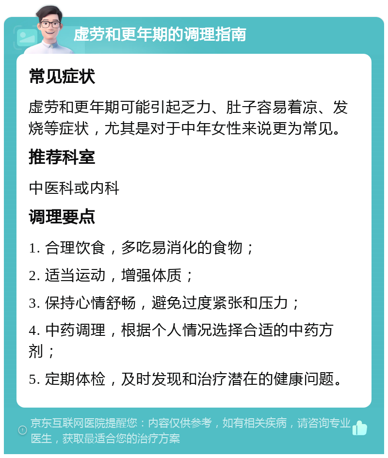 虚劳和更年期的调理指南 常见症状 虚劳和更年期可能引起乏力、肚子容易着凉、发烧等症状，尤其是对于中年女性来说更为常见。 推荐科室 中医科或内科 调理要点 1. 合理饮食，多吃易消化的食物； 2. 适当运动，增强体质； 3. 保持心情舒畅，避免过度紧张和压力； 4. 中药调理，根据个人情况选择合适的中药方剂； 5. 定期体检，及时发现和治疗潜在的健康问题。