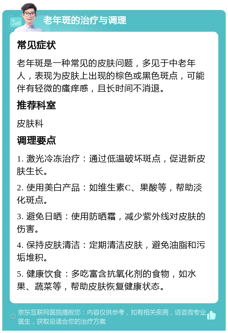 老年斑的治疗与调理 常见症状 老年斑是一种常见的皮肤问题，多见于中老年人，表现为皮肤上出现的棕色或黑色斑点，可能伴有轻微的瘙痒感，且长时间不消退。 推荐科室 皮肤科 调理要点 1. 激光冷冻治疗：通过低温破坏斑点，促进新皮肤生长。 2. 使用美白产品：如维生素C、果酸等，帮助淡化斑点。 3. 避免日晒：使用防晒霜，减少紫外线对皮肤的伤害。 4. 保持皮肤清洁：定期清洁皮肤，避免油脂和污垢堆积。 5. 健康饮食：多吃富含抗氧化剂的食物，如水果、蔬菜等，帮助皮肤恢复健康状态。