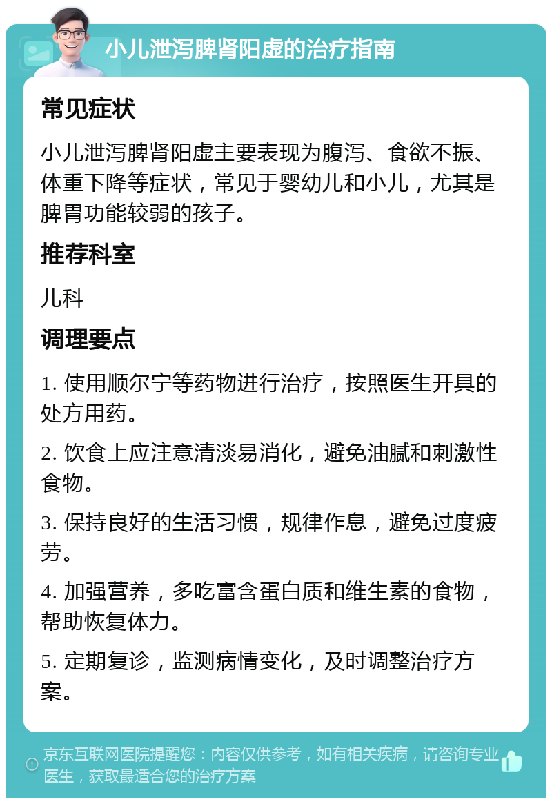 小儿泄泻脾肾阳虚的治疗指南 常见症状 小儿泄泻脾肾阳虚主要表现为腹泻、食欲不振、体重下降等症状，常见于婴幼儿和小儿，尤其是脾胃功能较弱的孩子。 推荐科室 儿科 调理要点 1. 使用顺尔宁等药物进行治疗，按照医生开具的处方用药。 2. 饮食上应注意清淡易消化，避免油腻和刺激性食物。 3. 保持良好的生活习惯，规律作息，避免过度疲劳。 4. 加强营养，多吃富含蛋白质和维生素的食物，帮助恢复体力。 5. 定期复诊，监测病情变化，及时调整治疗方案。