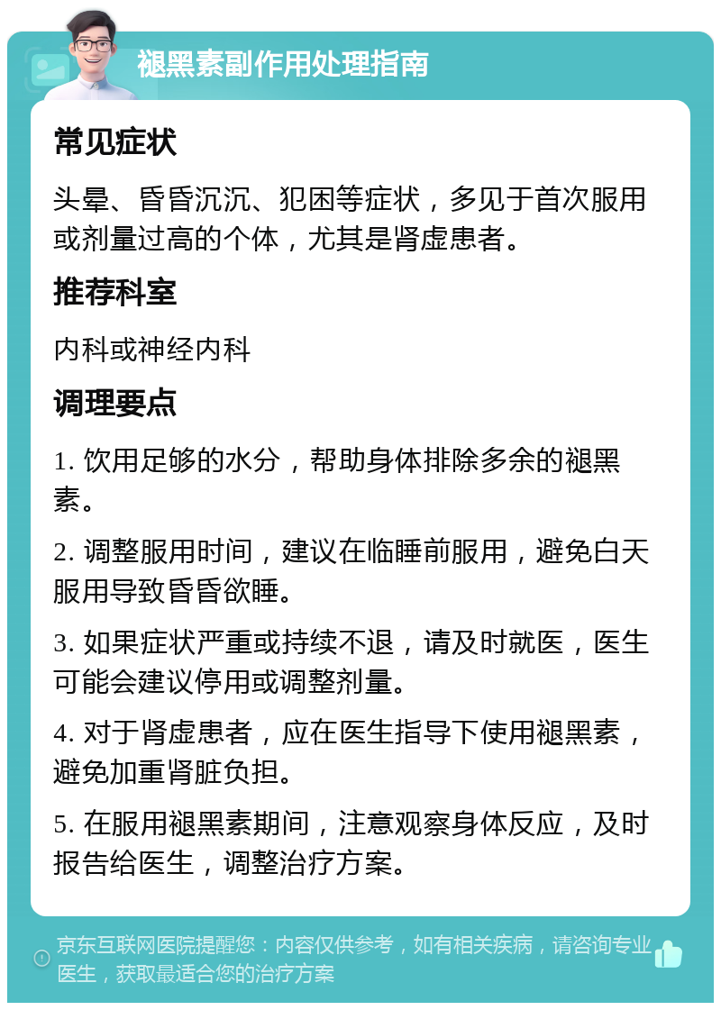 褪黑素副作用处理指南 常见症状 头晕、昏昏沉沉、犯困等症状，多见于首次服用或剂量过高的个体，尤其是肾虚患者。 推荐科室 内科或神经内科 调理要点 1. 饮用足够的水分，帮助身体排除多余的褪黑素。 2. 调整服用时间，建议在临睡前服用，避免白天服用导致昏昏欲睡。 3. 如果症状严重或持续不退，请及时就医，医生可能会建议停用或调整剂量。 4. 对于肾虚患者，应在医生指导下使用褪黑素，避免加重肾脏负担。 5. 在服用褪黑素期间，注意观察身体反应，及时报告给医生，调整治疗方案。