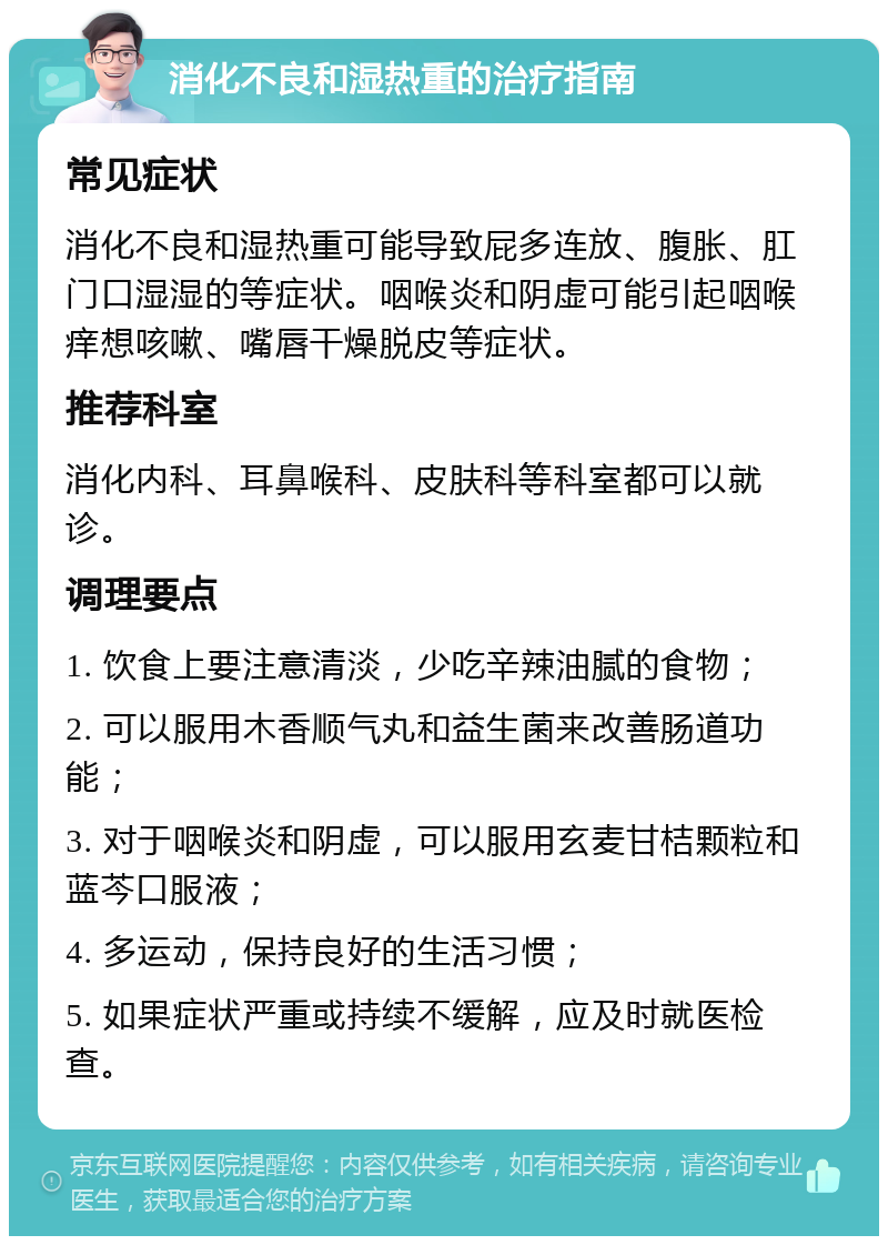 消化不良和湿热重的治疗指南 常见症状 消化不良和湿热重可能导致屁多连放、腹胀、肛门口湿湿的等症状。咽喉炎和阴虚可能引起咽喉痒想咳嗽、嘴唇干燥脱皮等症状。 推荐科室 消化内科、耳鼻喉科、皮肤科等科室都可以就诊。 调理要点 1. 饮食上要注意清淡，少吃辛辣油腻的食物； 2. 可以服用木香顺气丸和益生菌来改善肠道功能； 3. 对于咽喉炎和阴虚，可以服用玄麦甘桔颗粒和蓝芩口服液； 4. 多运动，保持良好的生活习惯； 5. 如果症状严重或持续不缓解，应及时就医检查。