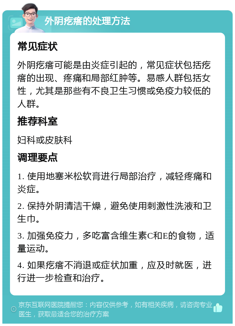 外阴疙瘩的处理方法 常见症状 外阴疙瘩可能是由炎症引起的，常见症状包括疙瘩的出现、疼痛和局部红肿等。易感人群包括女性，尤其是那些有不良卫生习惯或免疫力较低的人群。 推荐科室 妇科或皮肤科 调理要点 1. 使用地塞米松软膏进行局部治疗，减轻疼痛和炎症。 2. 保持外阴清洁干燥，避免使用刺激性洗液和卫生巾。 3. 加强免疫力，多吃富含维生素C和E的食物，适量运动。 4. 如果疙瘩不消退或症状加重，应及时就医，进行进一步检查和治疗。