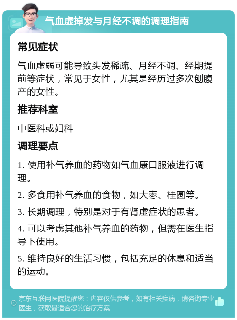 气血虚掉发与月经不调的调理指南 常见症状 气血虚弱可能导致头发稀疏、月经不调、经期提前等症状，常见于女性，尤其是经历过多次刨腹产的女性。 推荐科室 中医科或妇科 调理要点 1. 使用补气养血的药物如气血康口服液进行调理。 2. 多食用补气养血的食物，如大枣、桂圆等。 3. 长期调理，特别是对于有肾虚症状的患者。 4. 可以考虑其他补气养血的药物，但需在医生指导下使用。 5. 维持良好的生活习惯，包括充足的休息和适当的运动。