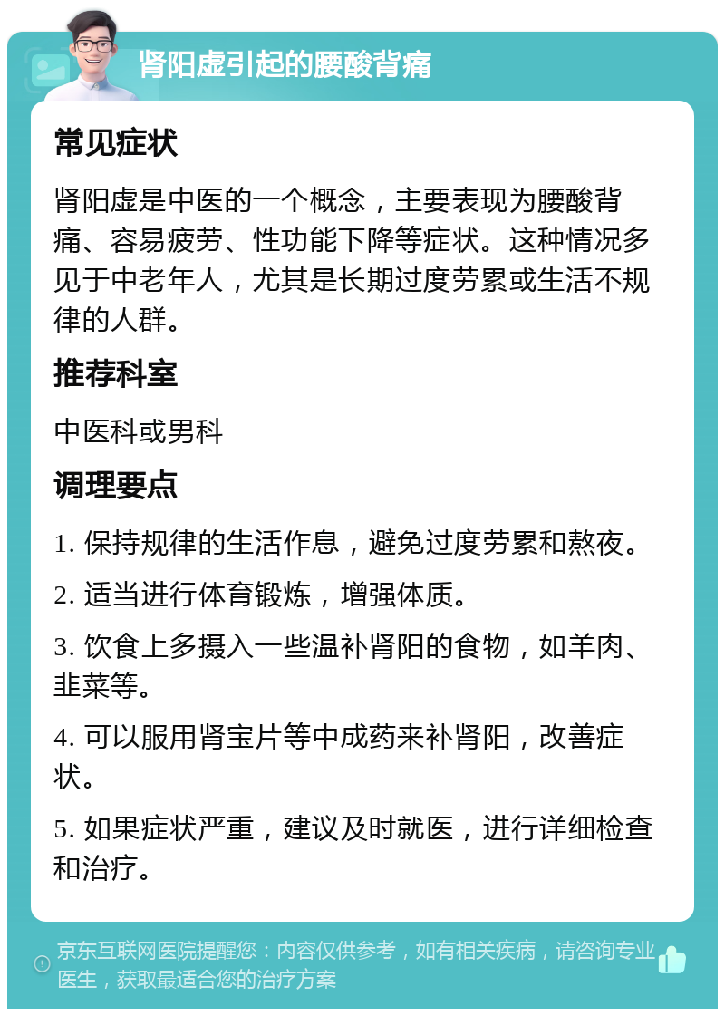 肾阳虚引起的腰酸背痛 常见症状 肾阳虚是中医的一个概念，主要表现为腰酸背痛、容易疲劳、性功能下降等症状。这种情况多见于中老年人，尤其是长期过度劳累或生活不规律的人群。 推荐科室 中医科或男科 调理要点 1. 保持规律的生活作息，避免过度劳累和熬夜。 2. 适当进行体育锻炼，增强体质。 3. 饮食上多摄入一些温补肾阳的食物，如羊肉、韭菜等。 4. 可以服用肾宝片等中成药来补肾阳，改善症状。 5. 如果症状严重，建议及时就医，进行详细检查和治疗。