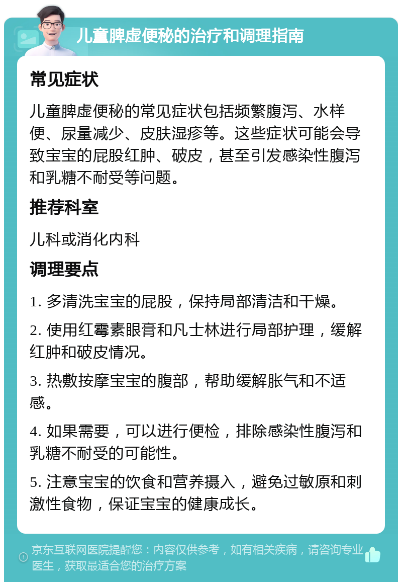 儿童脾虚便秘的治疗和调理指南 常见症状 儿童脾虚便秘的常见症状包括频繁腹泻、水样便、尿量减少、皮肤湿疹等。这些症状可能会导致宝宝的屁股红肿、破皮，甚至引发感染性腹泻和乳糖不耐受等问题。 推荐科室 儿科或消化内科 调理要点 1. 多清洗宝宝的屁股，保持局部清洁和干燥。 2. 使用红霉素眼膏和凡士林进行局部护理，缓解红肿和破皮情况。 3. 热敷按摩宝宝的腹部，帮助缓解胀气和不适感。 4. 如果需要，可以进行便检，排除感染性腹泻和乳糖不耐受的可能性。 5. 注意宝宝的饮食和营养摄入，避免过敏原和刺激性食物，保证宝宝的健康成长。