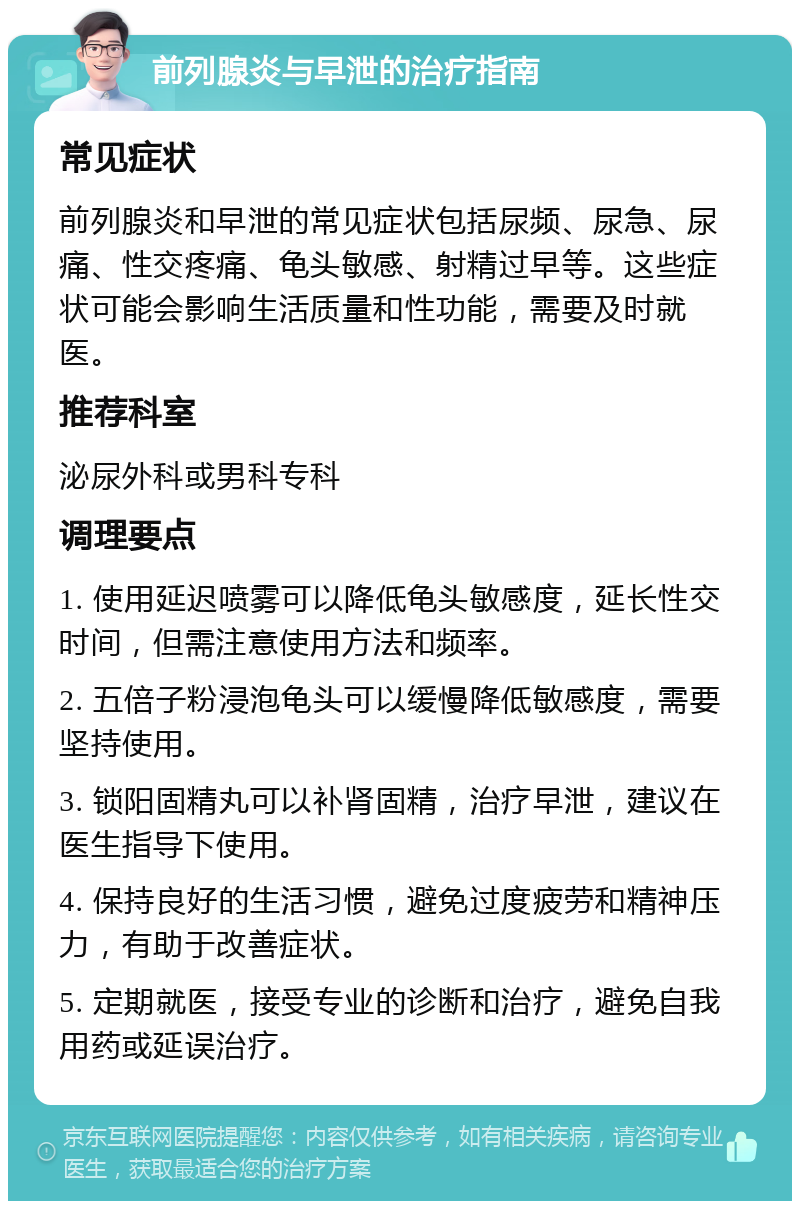 前列腺炎与早泄的治疗指南 常见症状 前列腺炎和早泄的常见症状包括尿频、尿急、尿痛、性交疼痛、龟头敏感、射精过早等。这些症状可能会影响生活质量和性功能，需要及时就医。 推荐科室 泌尿外科或男科专科 调理要点 1. 使用延迟喷雾可以降低龟头敏感度，延长性交时间，但需注意使用方法和频率。 2. 五倍子粉浸泡龟头可以缓慢降低敏感度，需要坚持使用。 3. 锁阳固精丸可以补肾固精，治疗早泄，建议在医生指导下使用。 4. 保持良好的生活习惯，避免过度疲劳和精神压力，有助于改善症状。 5. 定期就医，接受专业的诊断和治疗，避免自我用药或延误治疗。