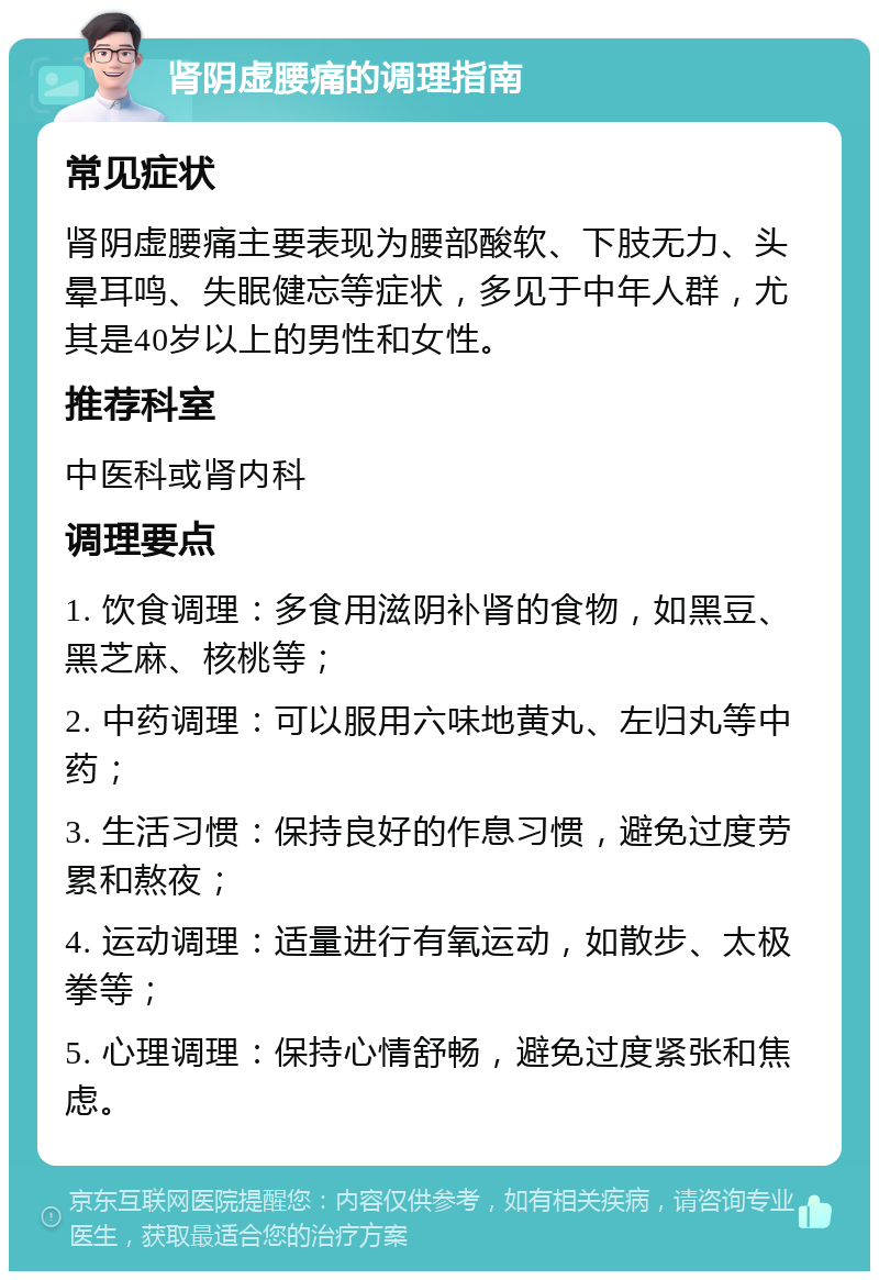 肾阴虚腰痛的调理指南 常见症状 肾阴虚腰痛主要表现为腰部酸软、下肢无力、头晕耳鸣、失眠健忘等症状，多见于中年人群，尤其是40岁以上的男性和女性。 推荐科室 中医科或肾内科 调理要点 1. 饮食调理：多食用滋阴补肾的食物，如黑豆、黑芝麻、核桃等； 2. 中药调理：可以服用六味地黄丸、左归丸等中药； 3. 生活习惯：保持良好的作息习惯，避免过度劳累和熬夜； 4. 运动调理：适量进行有氧运动，如散步、太极拳等； 5. 心理调理：保持心情舒畅，避免过度紧张和焦虑。