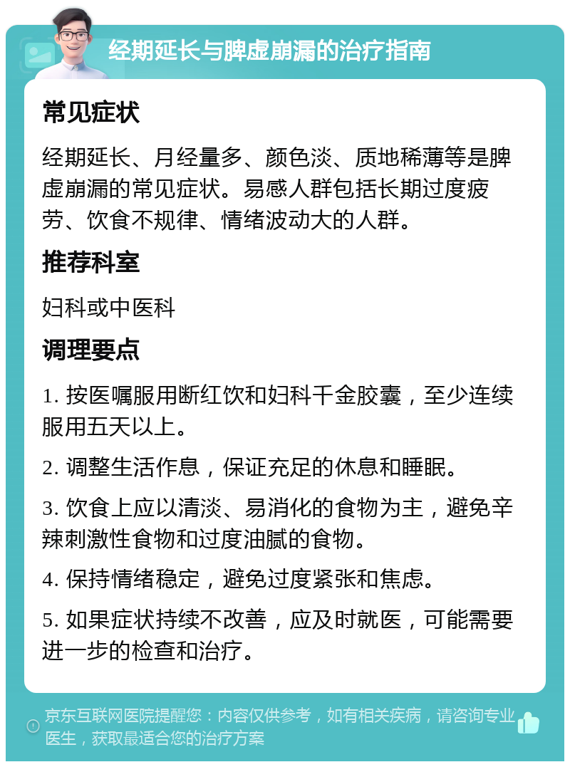 经期延长与脾虚崩漏的治疗指南 常见症状 经期延长、月经量多、颜色淡、质地稀薄等是脾虚崩漏的常见症状。易感人群包括长期过度疲劳、饮食不规律、情绪波动大的人群。 推荐科室 妇科或中医科 调理要点 1. 按医嘱服用断红饮和妇科千金胶囊，至少连续服用五天以上。 2. 调整生活作息，保证充足的休息和睡眠。 3. 饮食上应以清淡、易消化的食物为主，避免辛辣刺激性食物和过度油腻的食物。 4. 保持情绪稳定，避免过度紧张和焦虑。 5. 如果症状持续不改善，应及时就医，可能需要进一步的检查和治疗。