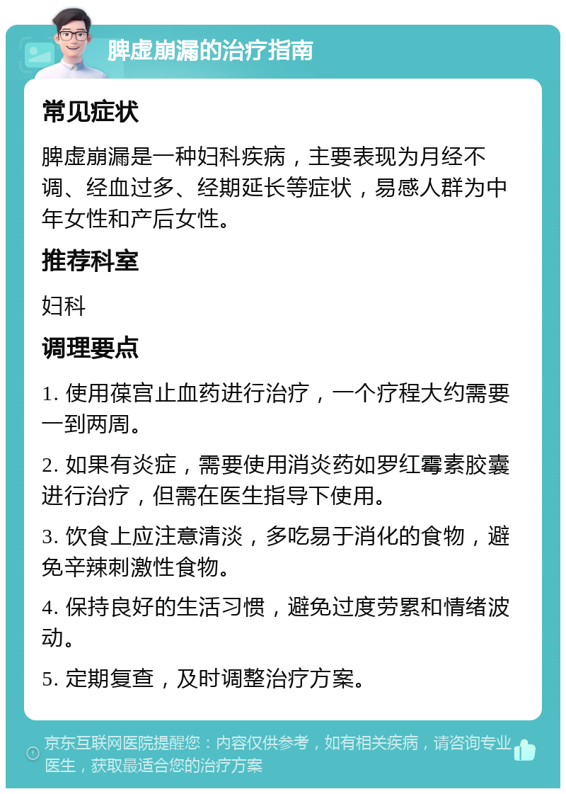 脾虚崩漏的治疗指南 常见症状 脾虚崩漏是一种妇科疾病，主要表现为月经不调、经血过多、经期延长等症状，易感人群为中年女性和产后女性。 推荐科室 妇科 调理要点 1. 使用葆宫止血药进行治疗，一个疗程大约需要一到两周。 2. 如果有炎症，需要使用消炎药如罗红霉素胶囊进行治疗，但需在医生指导下使用。 3. 饮食上应注意清淡，多吃易于消化的食物，避免辛辣刺激性食物。 4. 保持良好的生活习惯，避免过度劳累和情绪波动。 5. 定期复查，及时调整治疗方案。