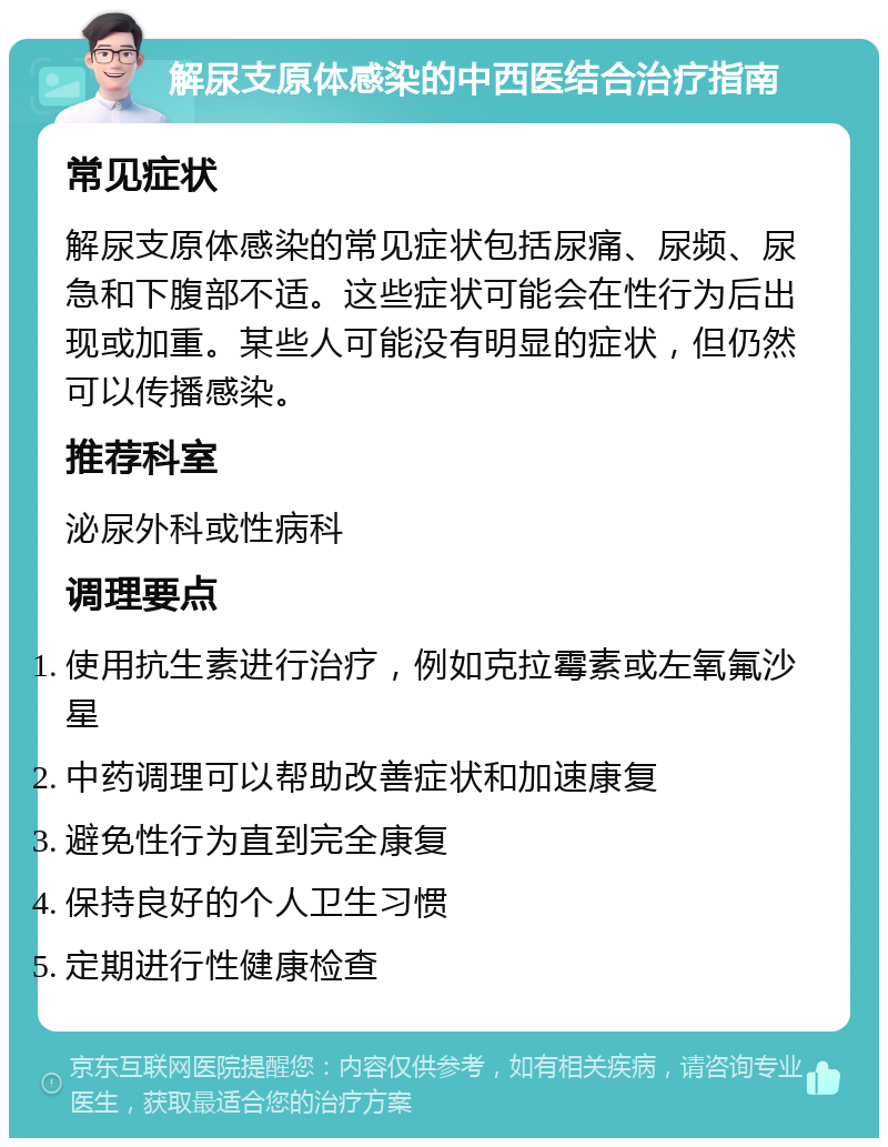 解尿支原体感染的中西医结合治疗指南 常见症状 解尿支原体感染的常见症状包括尿痛、尿频、尿急和下腹部不适。这些症状可能会在性行为后出现或加重。某些人可能没有明显的症状，但仍然可以传播感染。 推荐科室 泌尿外科或性病科 调理要点 使用抗生素进行治疗，例如克拉霉素或左氧氟沙星 中药调理可以帮助改善症状和加速康复 避免性行为直到完全康复 保持良好的个人卫生习惯 定期进行性健康检查