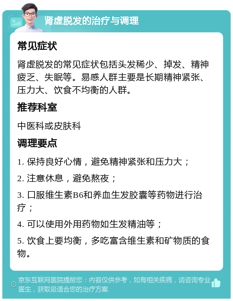 肾虚脱发的治疗与调理 常见症状 肾虚脱发的常见症状包括头发稀少、掉发、精神疲乏、失眠等。易感人群主要是长期精神紧张、压力大、饮食不均衡的人群。 推荐科室 中医科或皮肤科 调理要点 1. 保持良好心情，避免精神紧张和压力大； 2. 注意休息，避免熬夜； 3. 口服维生素B6和养血生发胶囊等药物进行治疗； 4. 可以使用外用药物如生发精油等； 5. 饮食上要均衡，多吃富含维生素和矿物质的食物。