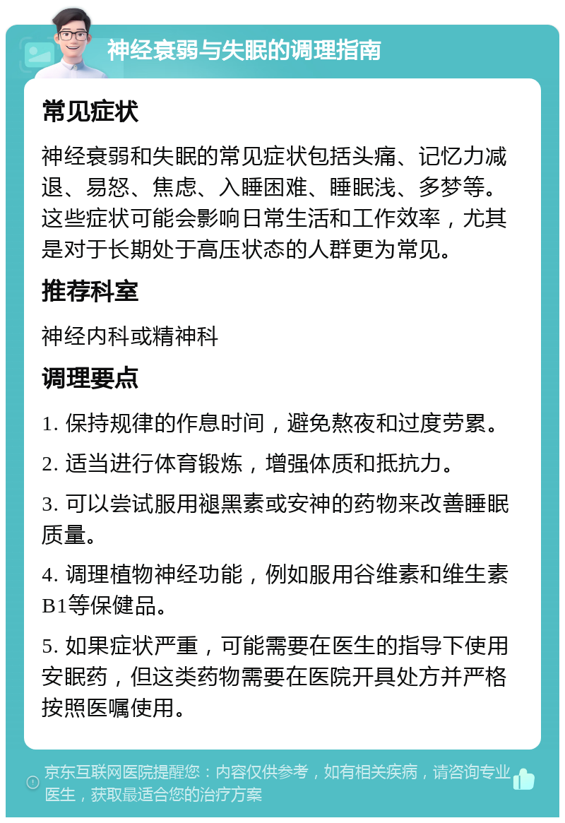 神经衰弱与失眠的调理指南 常见症状 神经衰弱和失眠的常见症状包括头痛、记忆力减退、易怒、焦虑、入睡困难、睡眠浅、多梦等。这些症状可能会影响日常生活和工作效率，尤其是对于长期处于高压状态的人群更为常见。 推荐科室 神经内科或精神科 调理要点 1. 保持规律的作息时间，避免熬夜和过度劳累。 2. 适当进行体育锻炼，增强体质和抵抗力。 3. 可以尝试服用褪黑素或安神的药物来改善睡眠质量。 4. 调理植物神经功能，例如服用谷维素和维生素B1等保健品。 5. 如果症状严重，可能需要在医生的指导下使用安眠药，但这类药物需要在医院开具处方并严格按照医嘱使用。