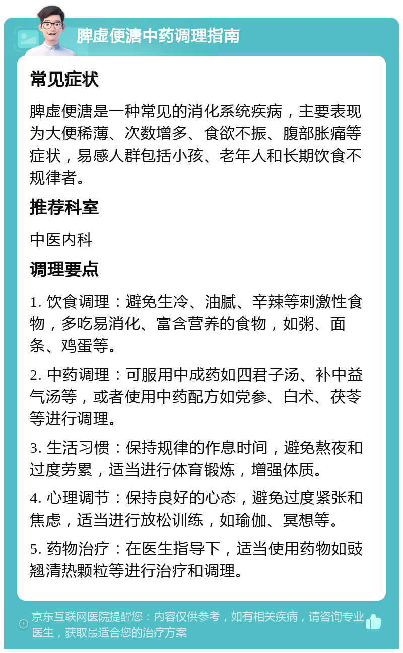 脾虚便溏中药调理指南 常见症状 脾虚便溏是一种常见的消化系统疾病，主要表现为大便稀薄、次数增多、食欲不振、腹部胀痛等症状，易感人群包括小孩、老年人和长期饮食不规律者。 推荐科室 中医内科 调理要点 1. 饮食调理：避免生冷、油腻、辛辣等刺激性食物，多吃易消化、富含营养的食物，如粥、面条、鸡蛋等。 2. 中药调理：可服用中成药如四君子汤、补中益气汤等，或者使用中药配方如党参、白术、茯苓等进行调理。 3. 生活习惯：保持规律的作息时间，避免熬夜和过度劳累，适当进行体育锻炼，增强体质。 4. 心理调节：保持良好的心态，避免过度紧张和焦虑，适当进行放松训练，如瑜伽、冥想等。 5. 药物治疗：在医生指导下，适当使用药物如豉翘清热颗粒等进行治疗和调理。