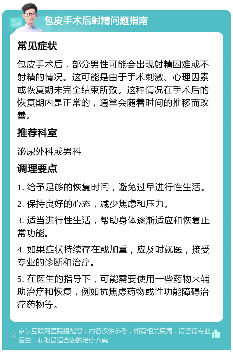 包皮手术后射精问题指南 常见症状 包皮手术后，部分男性可能会出现射精困难或不射精的情况。这可能是由于手术刺激、心理因素或恢复期未完全结束所致。这种情况在手术后的恢复期内是正常的，通常会随着时间的推移而改善。 推荐科室 泌尿外科或男科 调理要点 1. 给予足够的恢复时间，避免过早进行性生活。 2. 保持良好的心态，减少焦虑和压力。 3. 适当进行性生活，帮助身体逐渐适应和恢复正常功能。 4. 如果症状持续存在或加重，应及时就医，接受专业的诊断和治疗。 5. 在医生的指导下，可能需要使用一些药物来辅助治疗和恢复，例如抗焦虑药物或性功能障碍治疗药物等。