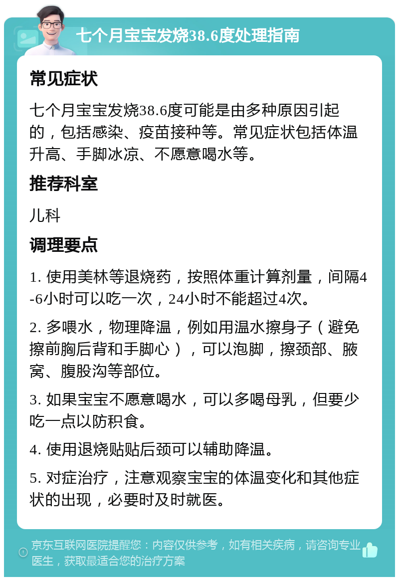 七个月宝宝发烧38.6度处理指南 常见症状 七个月宝宝发烧38.6度可能是由多种原因引起的，包括感染、疫苗接种等。常见症状包括体温升高、手脚冰凉、不愿意喝水等。 推荐科室 儿科 调理要点 1. 使用美林等退烧药，按照体重计算剂量，间隔4-6小时可以吃一次，24小时不能超过4次。 2. 多喂水，物理降温，例如用温水擦身子（避免擦前胸后背和手脚心），可以泡脚，擦颈部、腋窝、腹股沟等部位。 3. 如果宝宝不愿意喝水，可以多喝母乳，但要少吃一点以防积食。 4. 使用退烧贴贴后颈可以辅助降温。 5. 对症治疗，注意观察宝宝的体温变化和其他症状的出现，必要时及时就医。