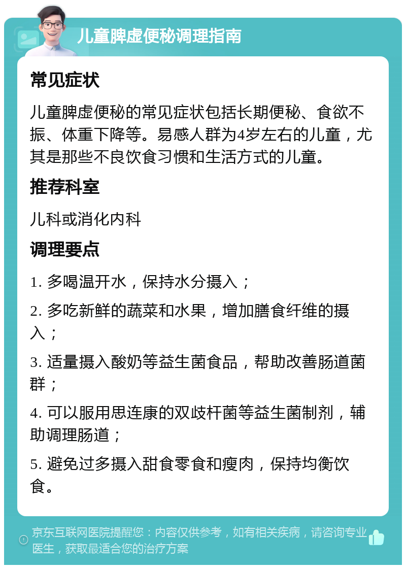 儿童脾虚便秘调理指南 常见症状 儿童脾虚便秘的常见症状包括长期便秘、食欲不振、体重下降等。易感人群为4岁左右的儿童，尤其是那些不良饮食习惯和生活方式的儿童。 推荐科室 儿科或消化内科 调理要点 1. 多喝温开水，保持水分摄入； 2. 多吃新鲜的蔬菜和水果，增加膳食纤维的摄入； 3. 适量摄入酸奶等益生菌食品，帮助改善肠道菌群； 4. 可以服用思连康的双歧杆菌等益生菌制剂，辅助调理肠道； 5. 避免过多摄入甜食零食和瘦肉，保持均衡饮食。