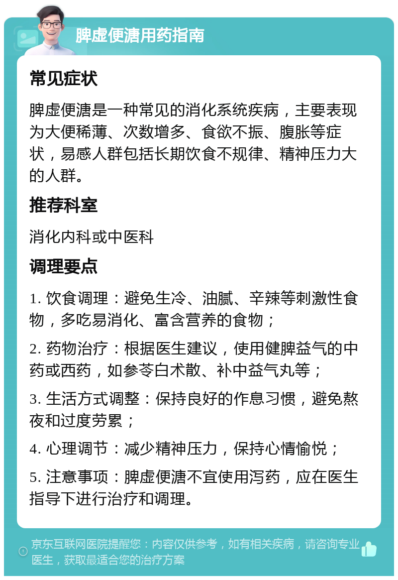 脾虚便溏用药指南 常见症状 脾虚便溏是一种常见的消化系统疾病，主要表现为大便稀薄、次数增多、食欲不振、腹胀等症状，易感人群包括长期饮食不规律、精神压力大的人群。 推荐科室 消化内科或中医科 调理要点 1. 饮食调理：避免生冷、油腻、辛辣等刺激性食物，多吃易消化、富含营养的食物； 2. 药物治疗：根据医生建议，使用健脾益气的中药或西药，如参苓白术散、补中益气丸等； 3. 生活方式调整：保持良好的作息习惯，避免熬夜和过度劳累； 4. 心理调节：减少精神压力，保持心情愉悦； 5. 注意事项：脾虚便溏不宜使用泻药，应在医生指导下进行治疗和调理。