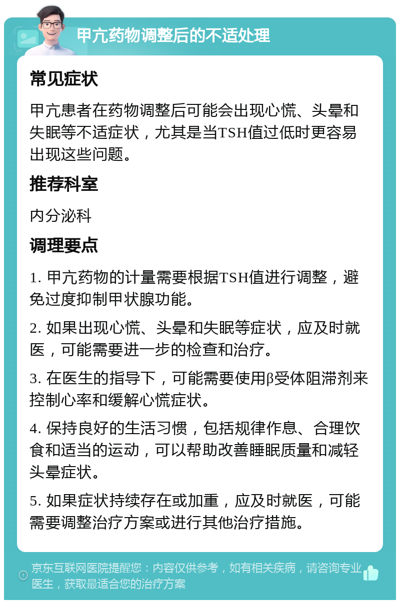 甲亢药物调整后的不适处理 常见症状 甲亢患者在药物调整后可能会出现心慌、头晕和失眠等不适症状，尤其是当TSH值过低时更容易出现这些问题。 推荐科室 内分泌科 调理要点 1. 甲亢药物的计量需要根据TSH值进行调整，避免过度抑制甲状腺功能。 2. 如果出现心慌、头晕和失眠等症状，应及时就医，可能需要进一步的检查和治疗。 3. 在医生的指导下，可能需要使用β受体阻滞剂来控制心率和缓解心慌症状。 4. 保持良好的生活习惯，包括规律作息、合理饮食和适当的运动，可以帮助改善睡眠质量和减轻头晕症状。 5. 如果症状持续存在或加重，应及时就医，可能需要调整治疗方案或进行其他治疗措施。