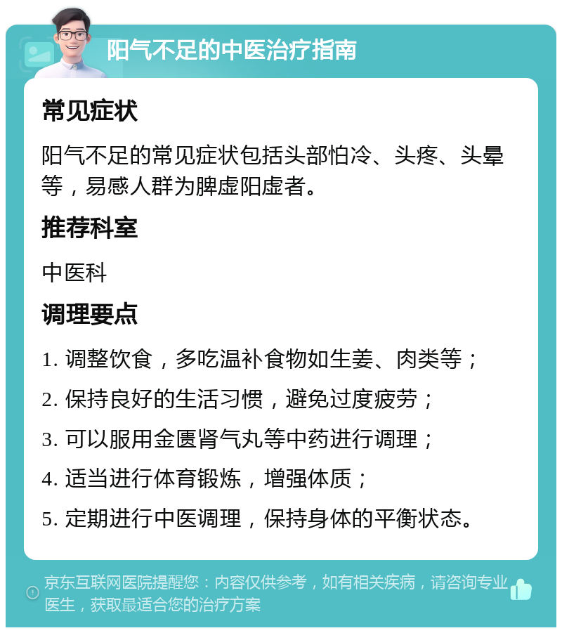 阳气不足的中医治疗指南 常见症状 阳气不足的常见症状包括头部怕冷、头疼、头晕等，易感人群为脾虚阳虚者。 推荐科室 中医科 调理要点 1. 调整饮食，多吃温补食物如生姜、肉类等； 2. 保持良好的生活习惯，避免过度疲劳； 3. 可以服用金匮肾气丸等中药进行调理； 4. 适当进行体育锻炼，增强体质； 5. 定期进行中医调理，保持身体的平衡状态。