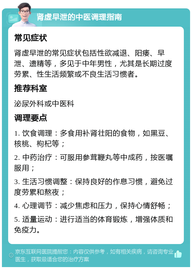 肾虚早泄的中医调理指南 常见症状 肾虚早泄的常见症状包括性欲减退、阳痿、早泄、遗精等，多见于中年男性，尤其是长期过度劳累、性生活频繁或不良生活习惯者。 推荐科室 泌尿外科或中医科 调理要点 1. 饮食调理：多食用补肾壮阳的食物，如黑豆、核桃、枸杞等； 2. 中药治疗：可服用参茸鞭丸等中成药，按医嘱服用； 3. 生活习惯调整：保持良好的作息习惯，避免过度劳累和熬夜； 4. 心理调节：减少焦虑和压力，保持心情舒畅； 5. 适量运动：进行适当的体育锻炼，增强体质和免疫力。