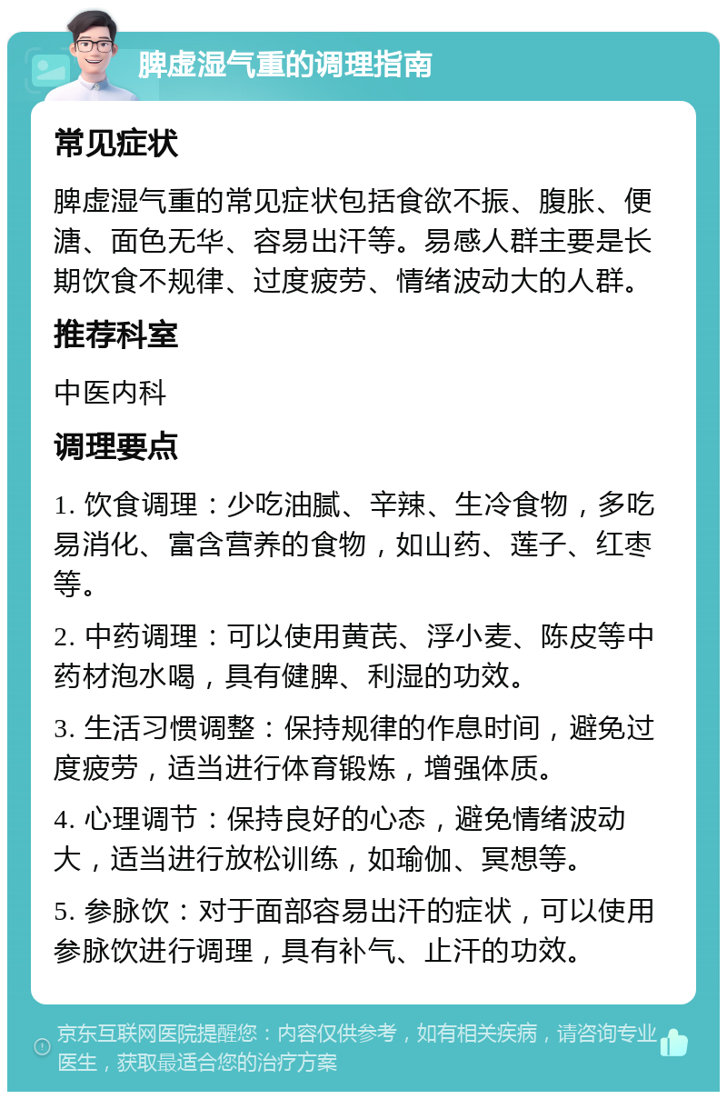 脾虚湿气重的调理指南 常见症状 脾虚湿气重的常见症状包括食欲不振、腹胀、便溏、面色无华、容易出汗等。易感人群主要是长期饮食不规律、过度疲劳、情绪波动大的人群。 推荐科室 中医内科 调理要点 1. 饮食调理：少吃油腻、辛辣、生冷食物，多吃易消化、富含营养的食物，如山药、莲子、红枣等。 2. 中药调理：可以使用黄芪、浮小麦、陈皮等中药材泡水喝，具有健脾、利湿的功效。 3. 生活习惯调整：保持规律的作息时间，避免过度疲劳，适当进行体育锻炼，增强体质。 4. 心理调节：保持良好的心态，避免情绪波动大，适当进行放松训练，如瑜伽、冥想等。 5. 参脉饮：对于面部容易出汗的症状，可以使用参脉饮进行调理，具有补气、止汗的功效。