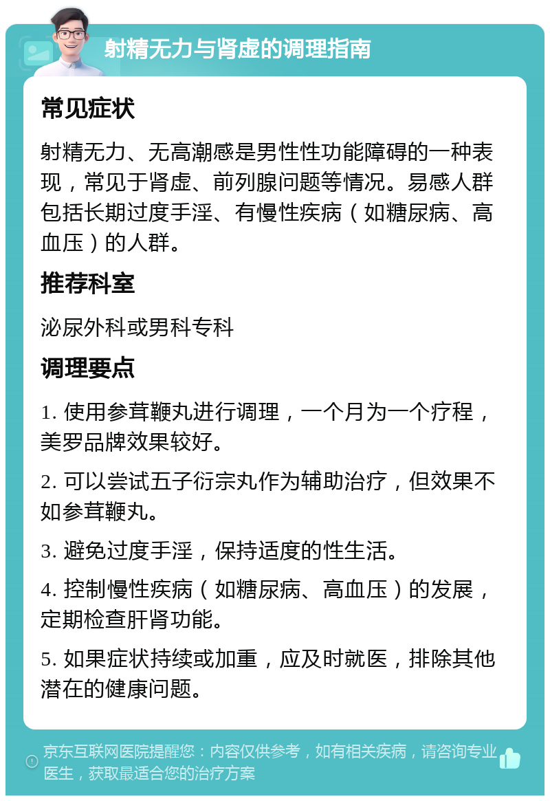 射精无力与肾虚的调理指南 常见症状 射精无力、无高潮感是男性性功能障碍的一种表现，常见于肾虚、前列腺问题等情况。易感人群包括长期过度手淫、有慢性疾病（如糖尿病、高血压）的人群。 推荐科室 泌尿外科或男科专科 调理要点 1. 使用参茸鞭丸进行调理，一个月为一个疗程，美罗品牌效果较好。 2. 可以尝试五子衍宗丸作为辅助治疗，但效果不如参茸鞭丸。 3. 避免过度手淫，保持适度的性生活。 4. 控制慢性疾病（如糖尿病、高血压）的发展，定期检查肝肾功能。 5. 如果症状持续或加重，应及时就医，排除其他潜在的健康问题。