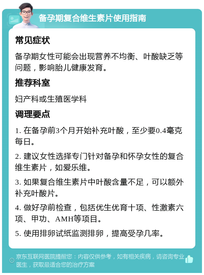 备孕期复合维生素片使用指南 常见症状 备孕期女性可能会出现营养不均衡、叶酸缺乏等问题，影响胎儿健康发育。 推荐科室 妇产科或生殖医学科 调理要点 1. 在备孕前3个月开始补充叶酸，至少要0.4毫克每日。 2. 建议女性选择专门针对备孕和怀孕女性的复合维生素片，如爱乐维。 3. 如果复合维生素片中叶酸含量不足，可以额外补充叶酸片。 4. 做好孕前检查，包括优生优育十项、性激素六项、甲功、AMH等项目。 5. 使用排卵试纸监测排卵，提高受孕几率。