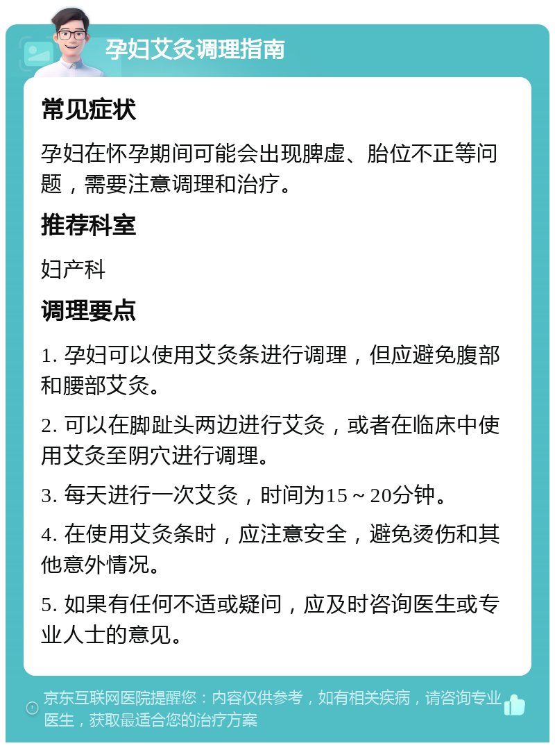 孕妇艾灸调理指南 常见症状 孕妇在怀孕期间可能会出现脾虚、胎位不正等问题，需要注意调理和治疗。 推荐科室 妇产科 调理要点 1. 孕妇可以使用艾灸条进行调理，但应避免腹部和腰部艾灸。 2. 可以在脚趾头两边进行艾灸，或者在临床中使用艾灸至阴穴进行调理。 3. 每天进行一次艾灸，时间为15～20分钟。 4. 在使用艾灸条时，应注意安全，避免烫伤和其他意外情况。 5. 如果有任何不适或疑问，应及时咨询医生或专业人士的意见。