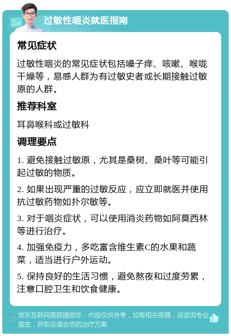 过敏性咽炎就医指南 常见症状 过敏性咽炎的常见症状包括嗓子痒、咳嗽、喉咙干燥等，易感人群为有过敏史者或长期接触过敏原的人群。 推荐科室 耳鼻喉科或过敏科 调理要点 1. 避免接触过敏原，尤其是桑树、桑叶等可能引起过敏的物质。 2. 如果出现严重的过敏反应，应立即就医并使用抗过敏药物如扑尔敏等。 3. 对于咽炎症状，可以使用消炎药物如阿莫西林等进行治疗。 4. 加强免疫力，多吃富含维生素C的水果和蔬菜，适当进行户外运动。 5. 保持良好的生活习惯，避免熬夜和过度劳累，注意口腔卫生和饮食健康。