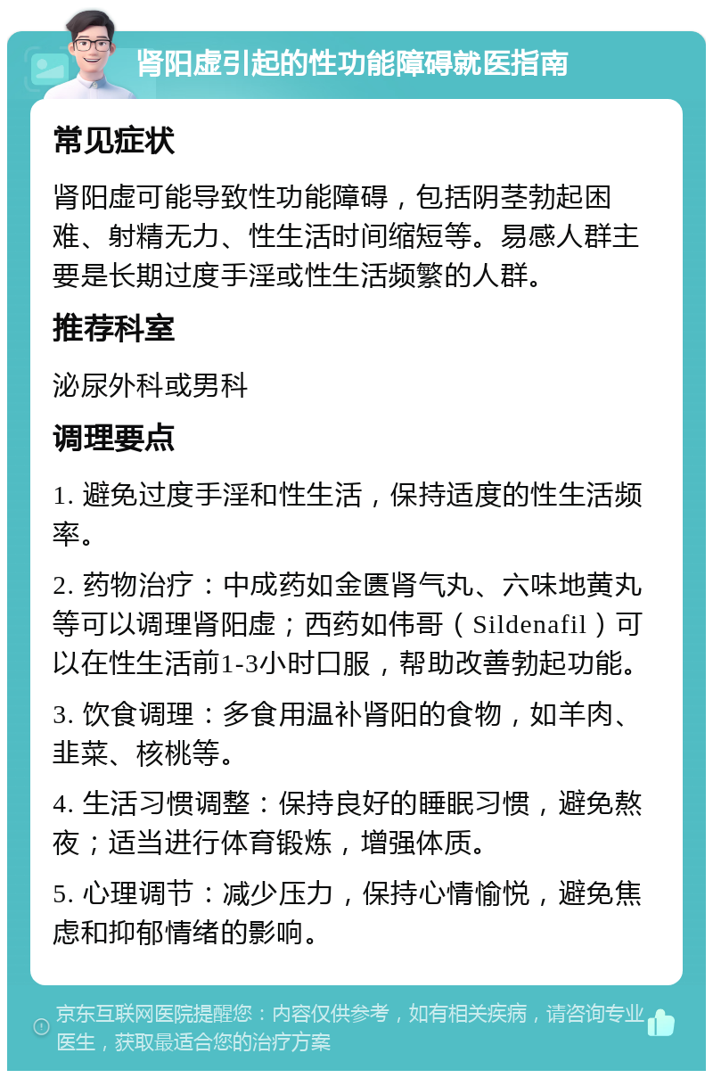 肾阳虚引起的性功能障碍就医指南 常见症状 肾阳虚可能导致性功能障碍，包括阴茎勃起困难、射精无力、性生活时间缩短等。易感人群主要是长期过度手淫或性生活频繁的人群。 推荐科室 泌尿外科或男科 调理要点 1. 避免过度手淫和性生活，保持适度的性生活频率。 2. 药物治疗：中成药如金匮肾气丸、六味地黄丸等可以调理肾阳虚；西药如伟哥（Sildenafil）可以在性生活前1-3小时口服，帮助改善勃起功能。 3. 饮食调理：多食用温补肾阳的食物，如羊肉、韭菜、核桃等。 4. 生活习惯调整：保持良好的睡眠习惯，避免熬夜；适当进行体育锻炼，增强体质。 5. 心理调节：减少压力，保持心情愉悦，避免焦虑和抑郁情绪的影响。