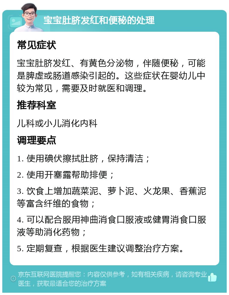 宝宝肚脐发红和便秘的处理 常见症状 宝宝肚脐发红、有黄色分泌物，伴随便秘，可能是脾虚或肠道感染引起的。这些症状在婴幼儿中较为常见，需要及时就医和调理。 推荐科室 儿科或小儿消化内科 调理要点 1. 使用碘伏擦拭肚脐，保持清洁； 2. 使用开塞露帮助排便； 3. 饮食上增加蔬菜泥、萝卜泥、火龙果、香蕉泥等富含纤维的食物； 4. 可以配合服用神曲消食口服液或健胃消食口服液等助消化药物； 5. 定期复查，根据医生建议调整治疗方案。